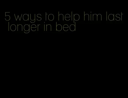 5 ways to help him last longer in bed