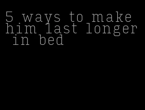 5 ways to make him last longer in bed