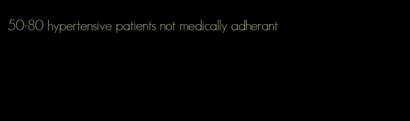50-80 hypertensive patients not medically adherant