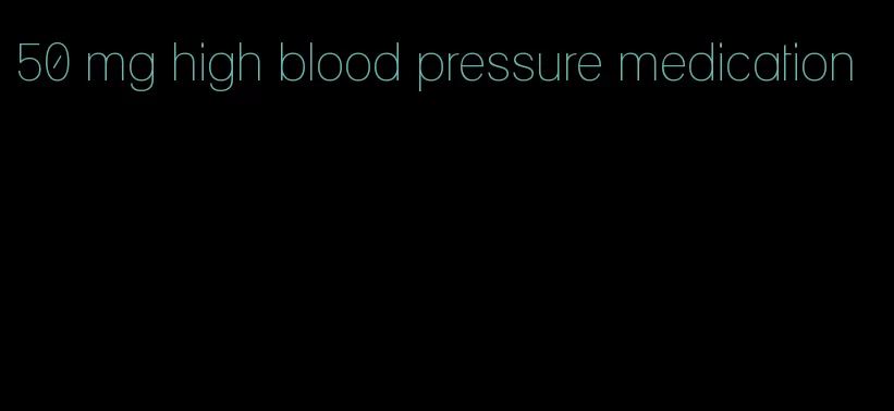 50 mg high blood pressure medication