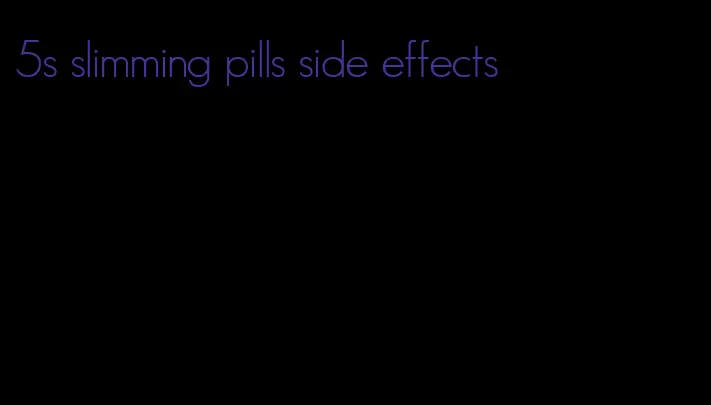 5s slimming pills side effects