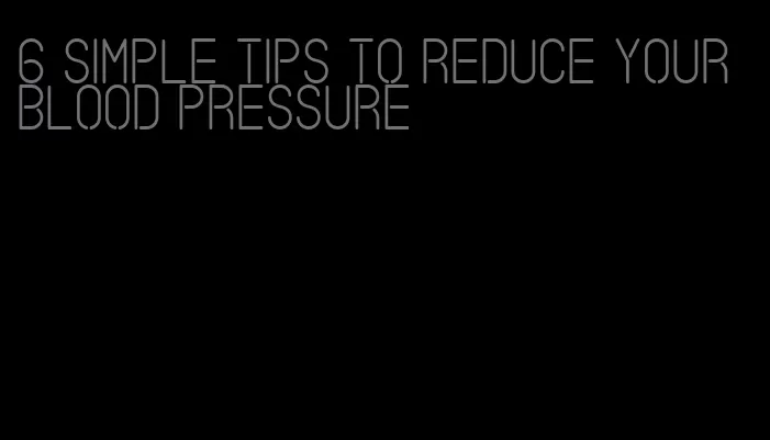 6 simple tips to reduce your blood pressure