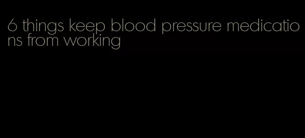 6 things keep blood pressure medications from working