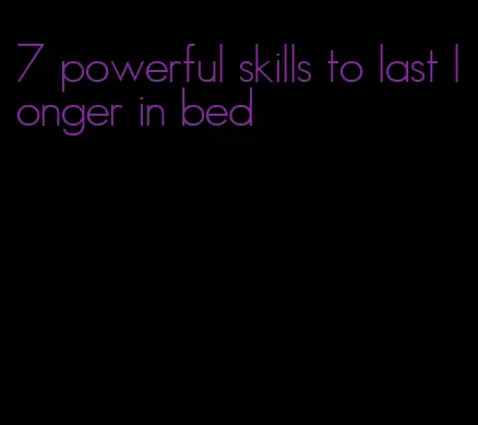 7 powerful skills to last longer in bed
