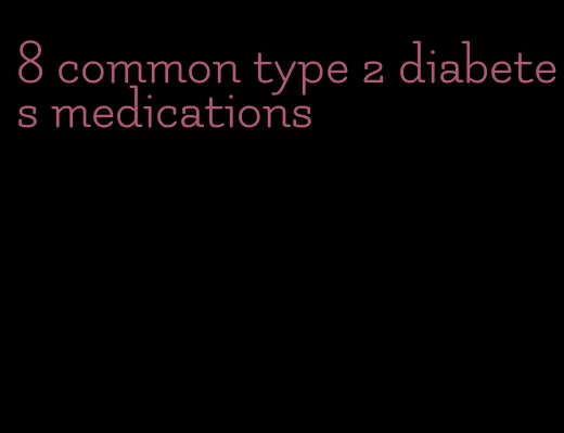 8 common type 2 diabetes medications