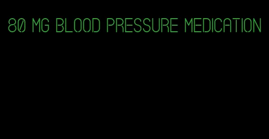 80 mg blood pressure medication
