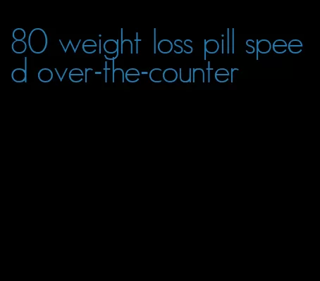 80 weight loss pill speed over-the-counter
