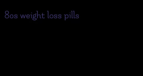 80s weight loss pills