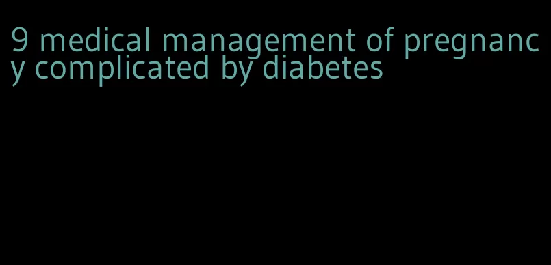 9 medical management of pregnancy complicated by diabetes