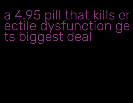 a 4.95 pill that kills erectile dysfunction gets biggest deal