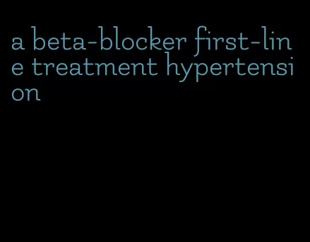 a beta-blocker first-line treatment hypertension