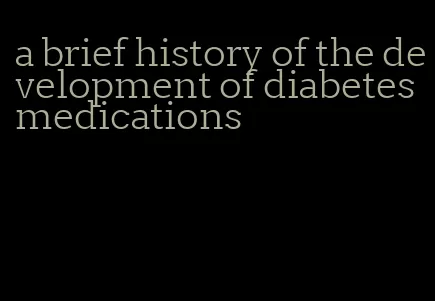 a brief history of the development of diabetes medications
