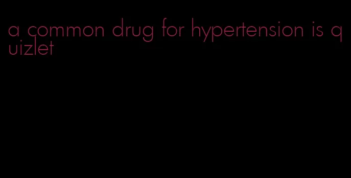 a common drug for hypertension is quizlet