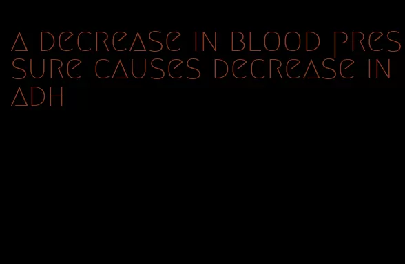 a decrease in blood pressure causes decrease in adh