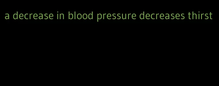 a decrease in blood pressure decreases thirst