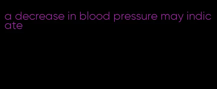 a decrease in blood pressure may indicate
