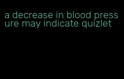 a decrease in blood pressure may indicate quizlet