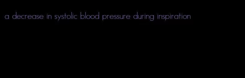 a decrease in systolic blood pressure during inspiration