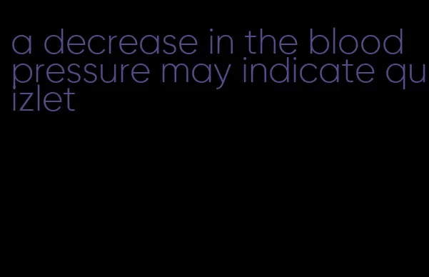 a decrease in the blood pressure may indicate quizlet