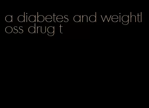 a diabetes and weightloss drug t