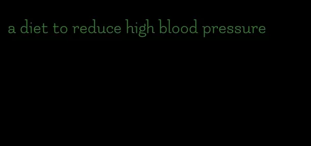 a diet to reduce high blood pressure