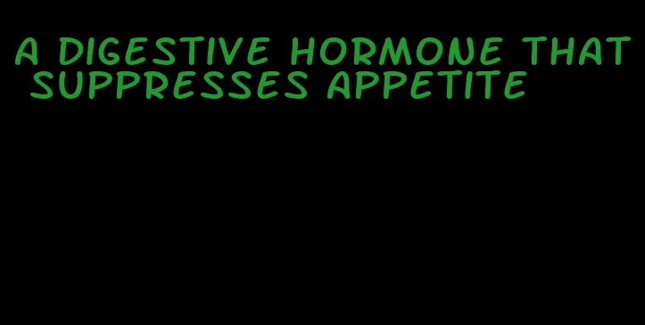 a digestive hormone that suppresses appetite