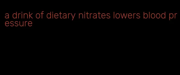 a drink of dietary nitrates lowers blood pressure
