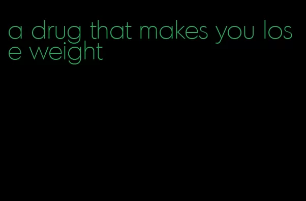 a drug that makes you lose weight