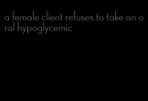 a female client refuses to take an oral hypoglycemic