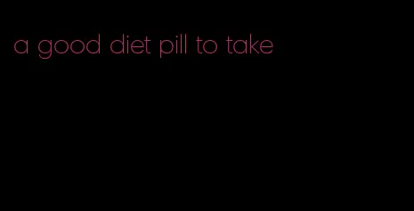 a good diet pill to take