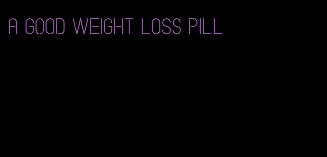 a good weight loss pill