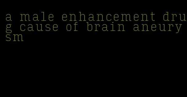 a male enhancement drug cause of brain aneurysm