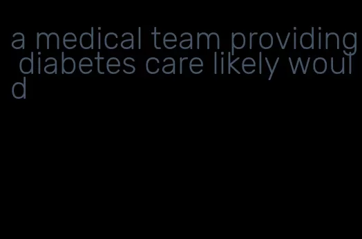 a medical team providing diabetes care likely would
