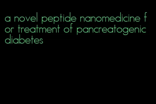 a novel peptide nanomedicine for treatment of pancreatogenic diabetes