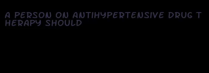 a person on antihypertensive drug therapy should