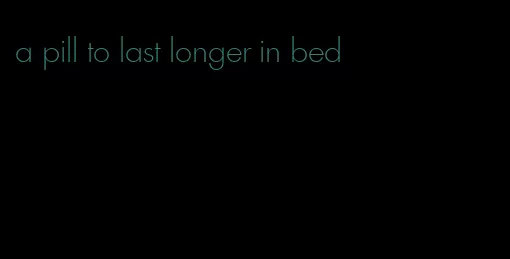 a pill to last longer in bed