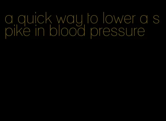 a quick way to lower a spike in blood pressure