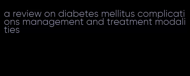 a review on diabetes mellitus complications management and treatment modalities