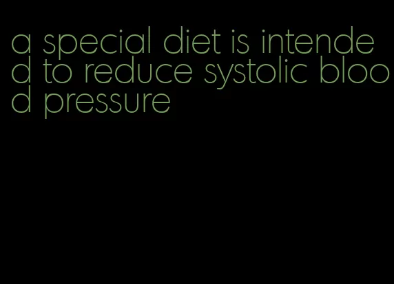 a special diet is intended to reduce systolic blood pressure