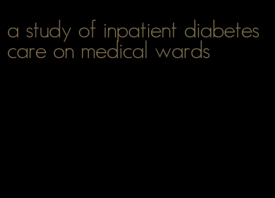a study of inpatient diabetes care on medical wards