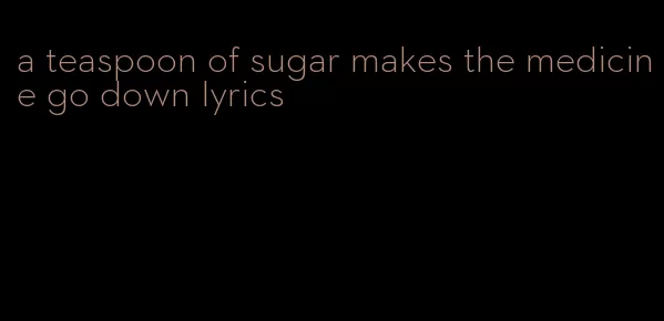 a teaspoon of sugar makes the medicine go down lyrics