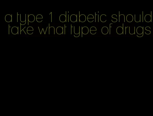 a type 1 diabetic should take what type of drugs