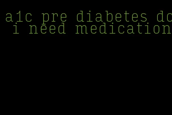 a1c pre diabetes do i need medication