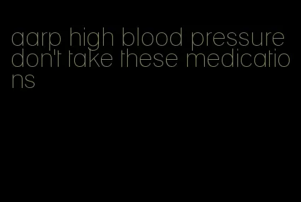 aarp high blood pressure don't take these medications