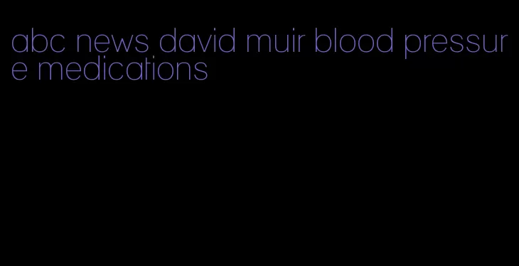 abc news david muir blood pressure medications