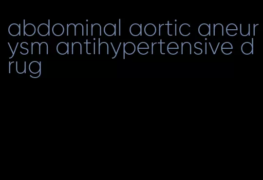 abdominal aortic aneurysm antihypertensive drug