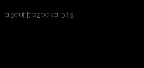 about bazooka pills