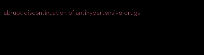 abrupt discontinuation of antihypertensive drugs