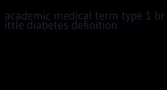 academic medical term type 1 brittle diabetes definition