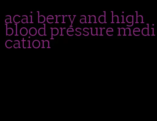acai berry and high blood pressure medication
